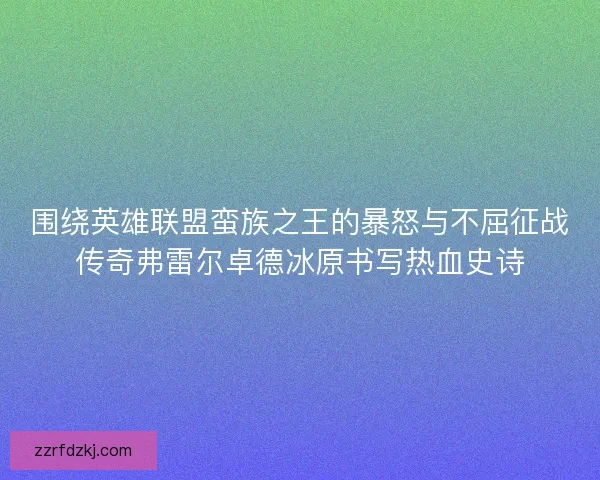 围绕英雄联盟蛮族之王的暴怒与不屈征战传奇弗雷尔卓德冰原书写热血史诗