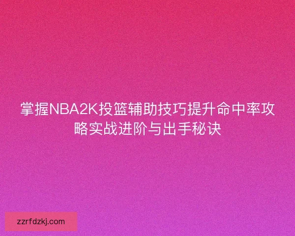 掌握NBA2K投篮辅助技巧提升命中率攻略实战进阶与出手秘诀