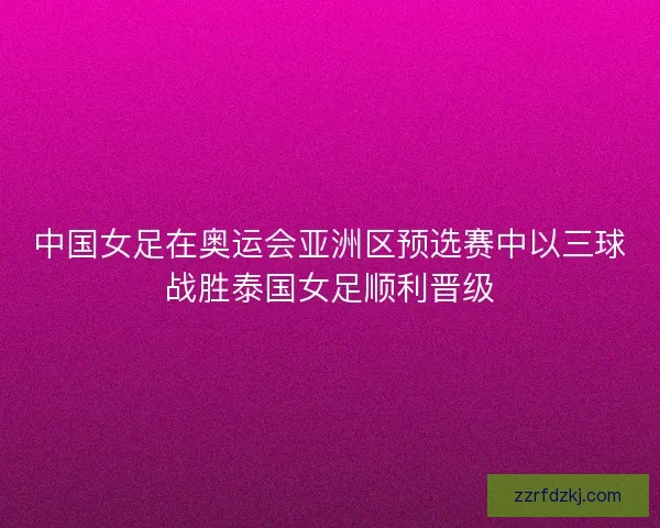 中国女足在奥运会亚洲区预选赛中以三球战胜泰国女足顺利晋级