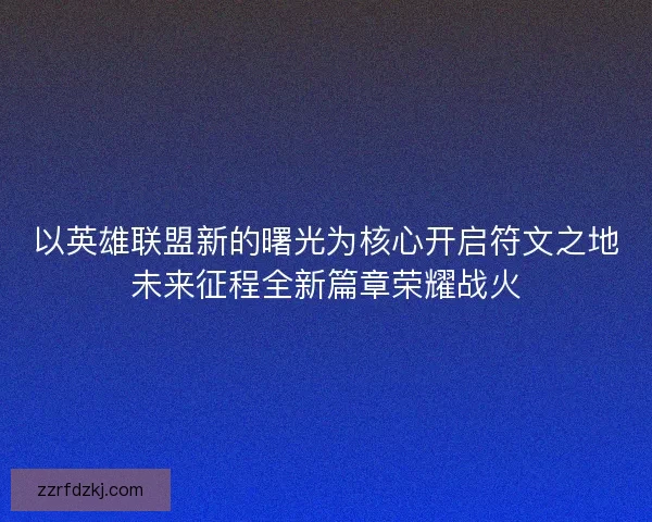 以英雄联盟新的曙光为核心开启符文之地未来征程全新篇章荣耀战火