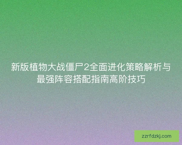 新版植物大战僵尸2全面进化策略解析与最强阵容搭配指南高阶技巧