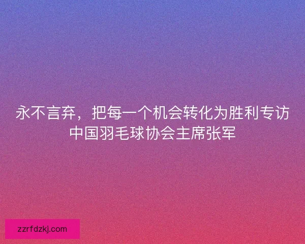 永不言弃，把每一个机会转化为胜利专访中国羽毛球协会主席张军