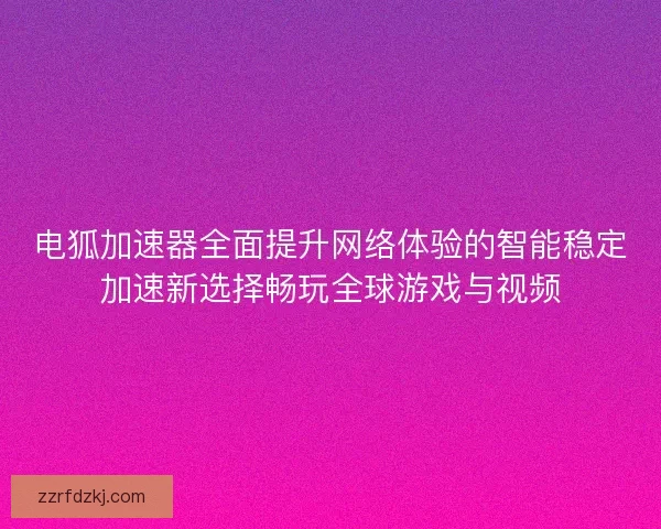 电狐加速器全面提升网络体验的智能稳定加速新选择畅玩全球游戏与视频