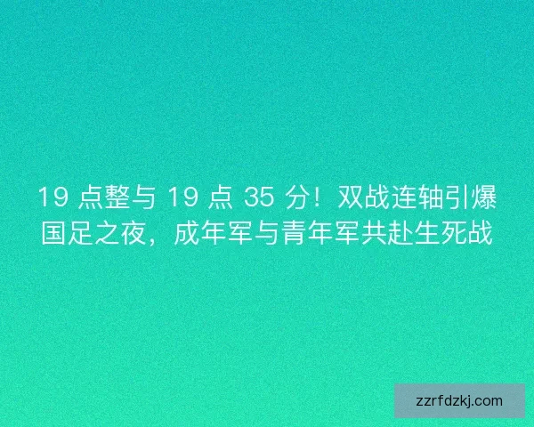19 点整与 19 点 35 分！双战连轴引爆国足之夜，成年军与青年军共赴生死战