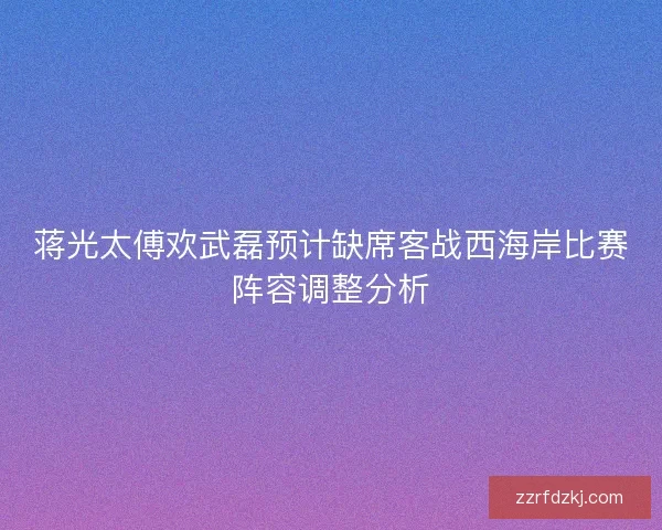蒋光太傅欢武磊预计缺席客战西海岸比赛阵容调整分析