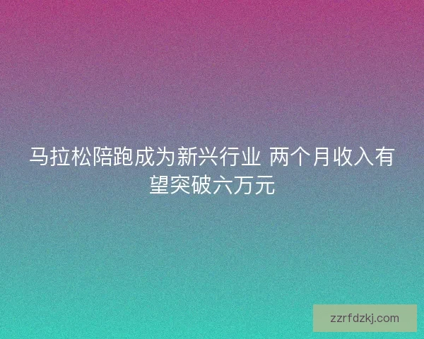 马拉松陪跑成为新兴行业 两个月收入有望突破六万元 马拉松陪跑成为新兴行业 两个月收入有望突破六万元