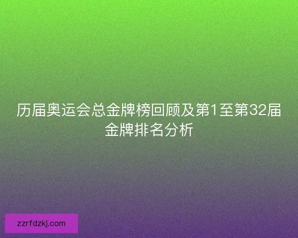 历届奥运会总金牌榜回顾及第1至第32届金牌排名分析