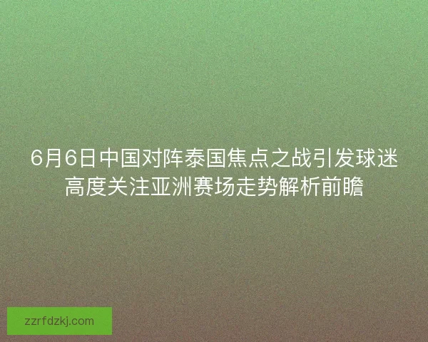 6月6日中国对阵泰国焦点之战引发球迷高度关注亚洲赛场走势解析前瞻
