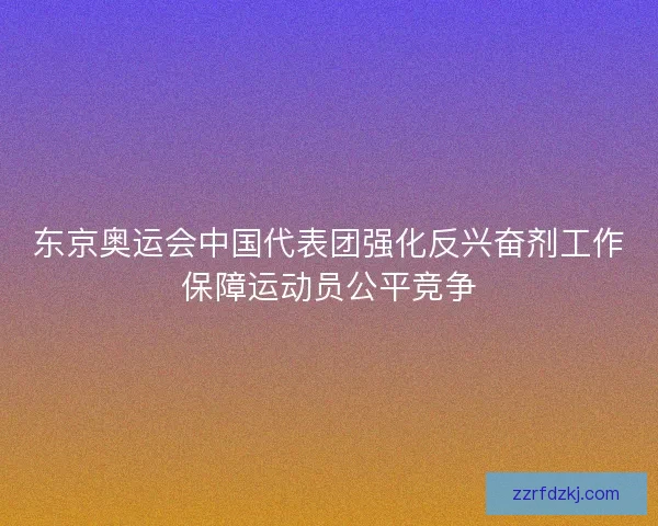东京奥运会中国代表团强化反兴奋剂工作保障运动员公平竞争