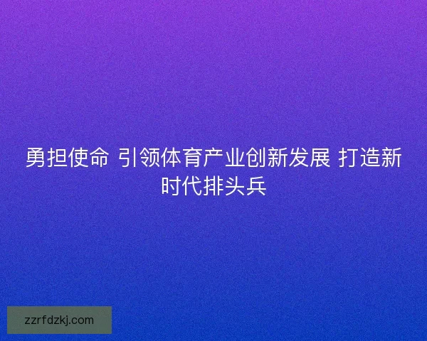 勇担使命 引领体育产业创新发展 打造新时代排头兵