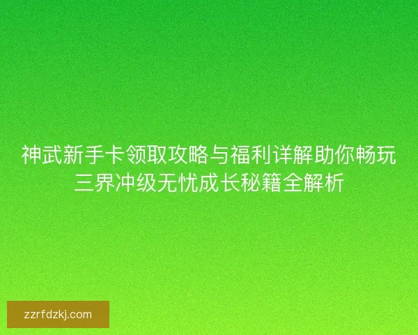 神武新手卡领取攻略与福利详解助你畅玩三界冲级无忧成长秘籍全解析