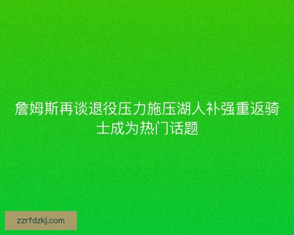 詹姆斯再谈退役压力施压湖人补强重返骑士成为热门话题