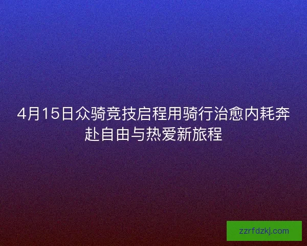 4月15日众骑竞技启程用骑行治愈内耗奔赴自由与热爱新旅程