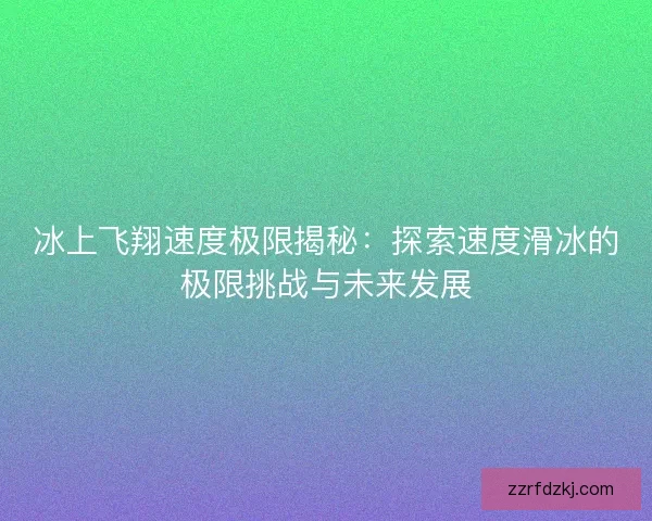 冰上飞翔速度极限揭秘：探索速度滑冰的极限挑战与未来发展