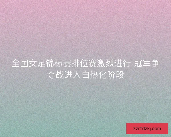 全国女足锦标赛排位赛激烈进行 冠军争夺战进入白热化阶段