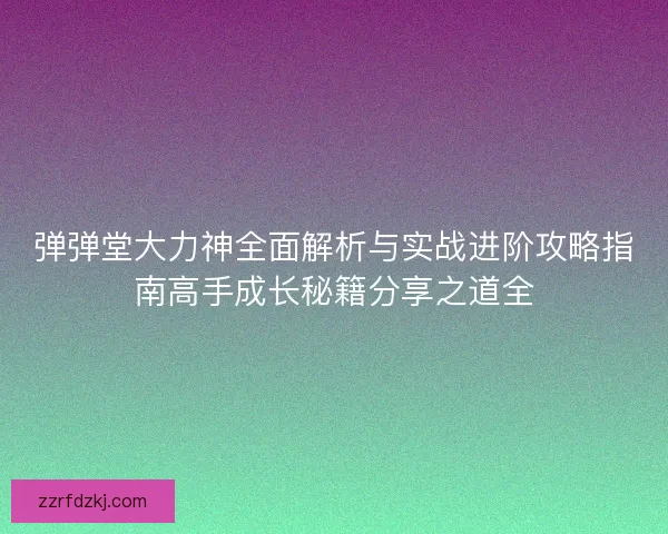 弹弹堂大力神全面解析与实战进阶攻略指南高手成长秘籍分享之道全