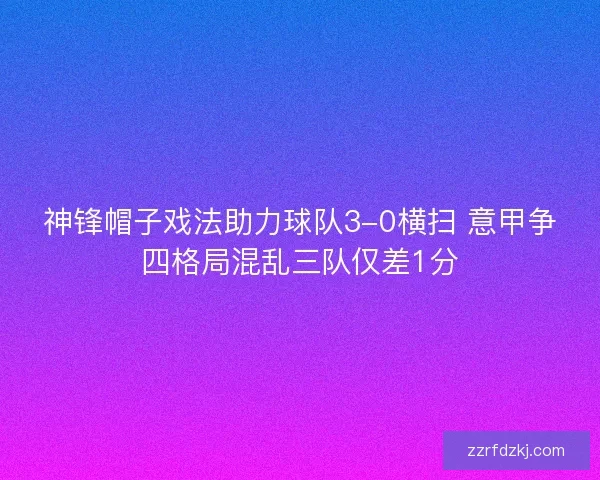 神锋帽子戏法助力球队3-0横扫 意甲争四格局混乱三队仅差1分