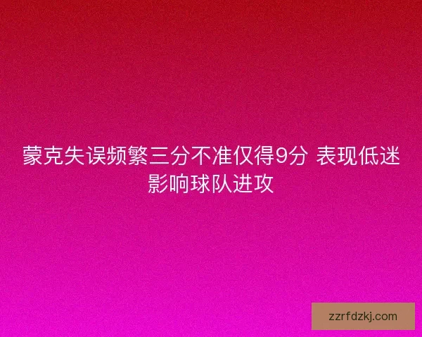 蒙克失误频繁三分不准仅得9分 表现低迷影响球队进攻