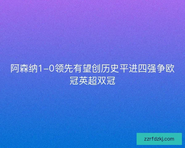 阿森纳1-0领先有望创历史平进四强争欧冠英超双冠 阿森纳1-0领先有望创历史平进四强争欧冠英超双冠