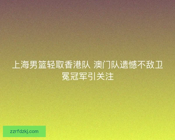 上海男篮轻取香港队 澳门队遗憾不敌卫冕冠军引关注