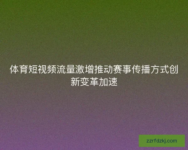体育短视频流量激增推动赛事传播方式创新变革加速