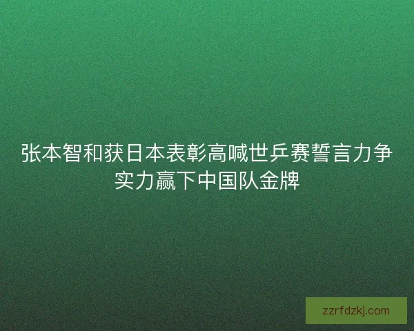 张本智和获日本表彰高喊世乒赛誓言力争实力赢下中国队金牌