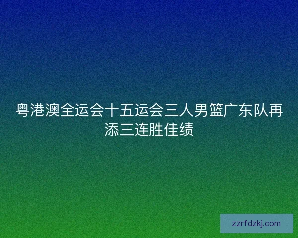 粤港澳全运会十五运会三人男篮广东队再添三连胜佳绩