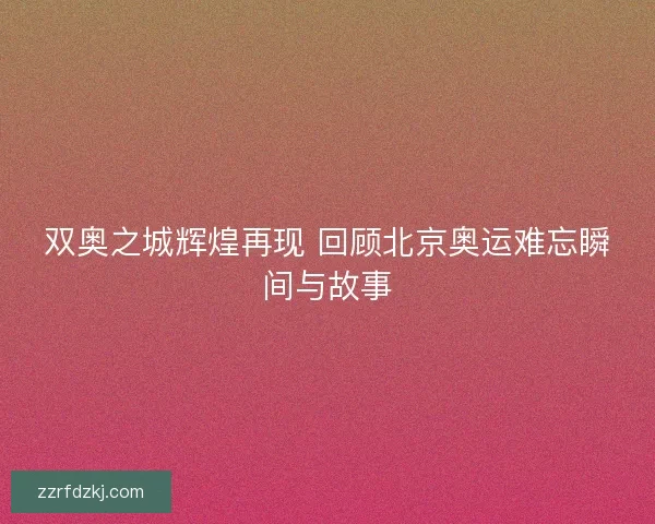 双奥之城辉煌再现 回顾北京奥运难忘瞬间与故事 双奥之城辉煌再现 回顾北京奥运难忘瞬间与故事