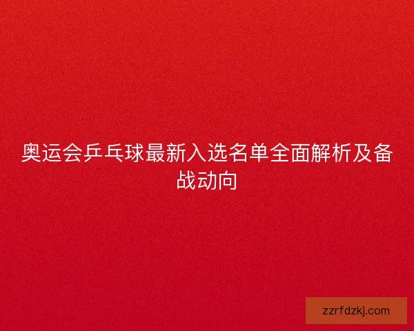 奥运会乒乓球最新入选名单全面解析及备战动向