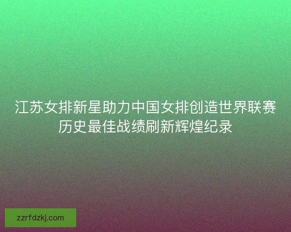 江苏女排新星助力中国女排创造世界联赛历史最佳战绩刷新辉煌纪录 江苏女排新星助力中国女排创造世界联赛历史最佳战绩刷新辉煌纪录