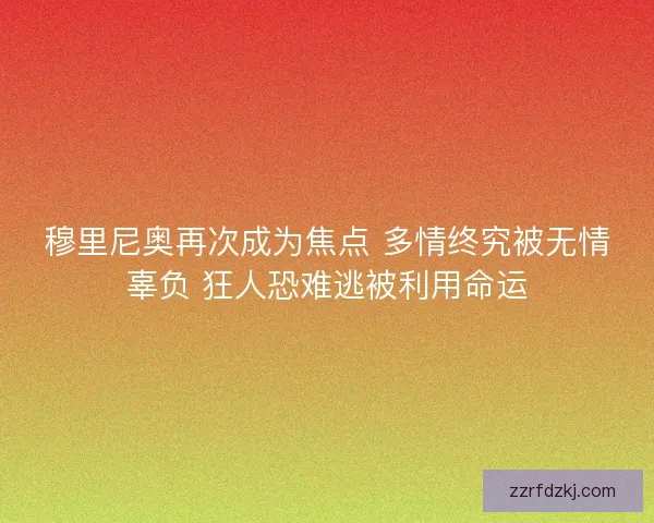 穆里尼奥再次成为焦点 多情终究被无情辜负 狂人恐难逃被利用命运 穆里尼奥再次成为焦点 多情终究被无情辜负 狂人恐难逃被利用命运
