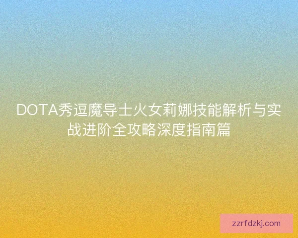 DOTA秀逗魔导士火女莉娜技能解析与实战进阶全攻略深度指南篇 DOTA秀逗魔导士火女莉娜技能解析与实战进阶全攻略深度指南篇