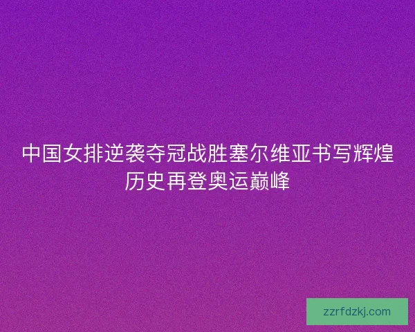 中国女排逆袭夺冠战胜塞尔维亚书写辉煌历史再登奥运巅峰 中国女排逆袭夺冠战胜塞尔维亚书写辉煌历史再登奥运巅峰