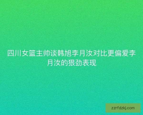 四川女篮主帅谈韩旭李月汝对比更偏爱李月汝的狠劲表现