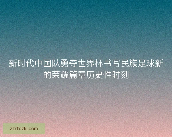 新时代中国队勇夺世界杯书写民族足球新的荣耀篇章历史性时刻