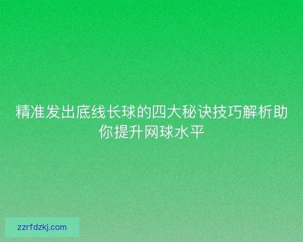 精准发出底线长球的四大秘诀技巧解析助你提升网球水平