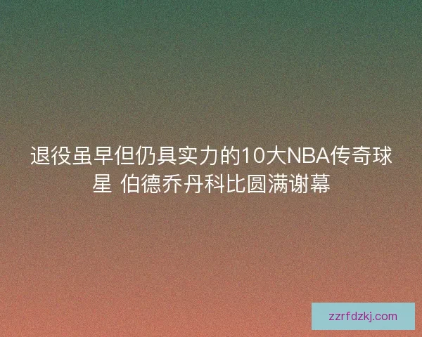 退役虽早但仍具实力的10大NBA传奇球星 伯德乔丹科比圆满谢幕