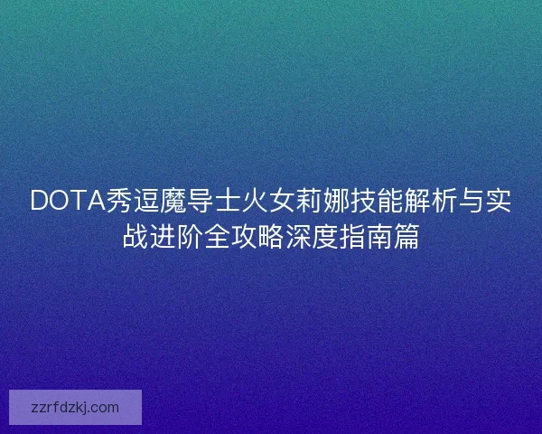 DOTA秀逗魔导士火女莉娜技能解析与实战进阶全攻略深度指南篇