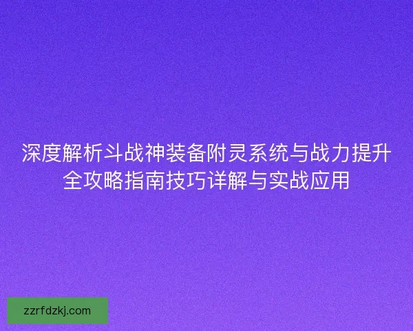 深度解析斗战神装备附灵系统与战力提升全攻略指南技巧详解与实战应用 深度解析斗战神装备附灵系统与战力提升全攻略指南技巧详解与实战应用