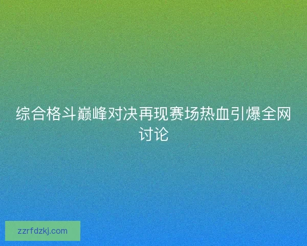 综合格斗巅峰对决再现赛场热血引爆全网讨论
