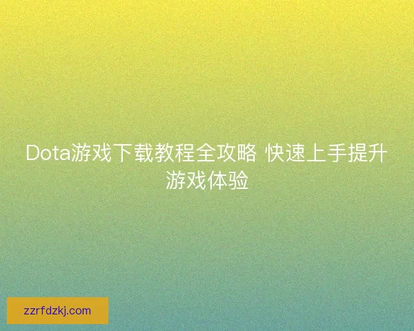 Dota游戏下载教程全攻略 快速上手提升游戏体验