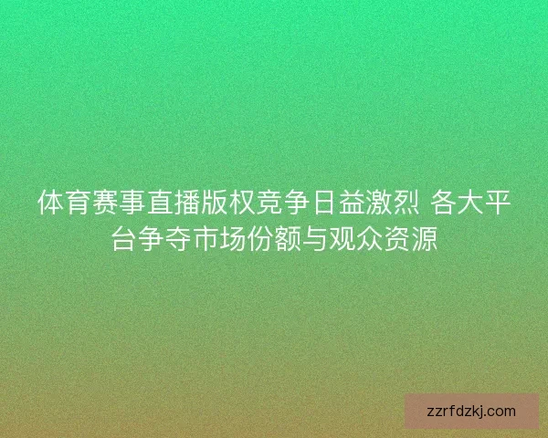 体育赛事直播版权竞争日益激烈 各大平台争夺市场份额与观众资源 体育赛事直播版权竞争日益激烈 各大平台争夺市场份额与观众资源