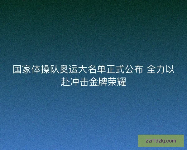 国家体操队奥运大名单正式公布 全力以赴冲击金牌荣耀 国家体操队奥运大名单正式公布 全力以赴冲击金牌荣耀