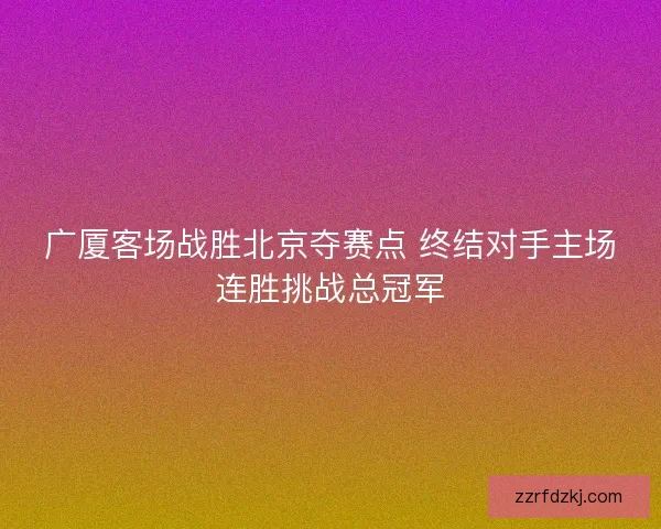 广厦客场战胜北京夺赛点 终结对手主场连胜挑战总冠军