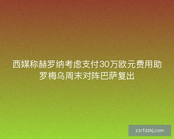 西媒称赫罗纳考虑支付30万欧元费用助罗梅乌周末对阵巴萨复出 西媒称赫罗纳考虑支付30万欧元费用助罗梅乌周末对阵巴萨复出
