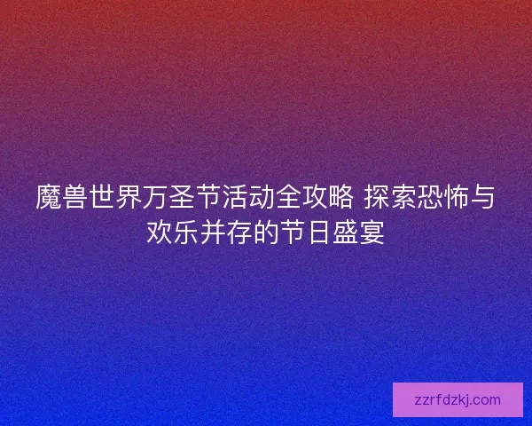 魔兽世界万圣节活动全攻略 探索恐怖与欢乐并存的节日盛宴 魔兽世界万圣节活动全攻略 探索恐怖与欢乐并存的节日盛宴